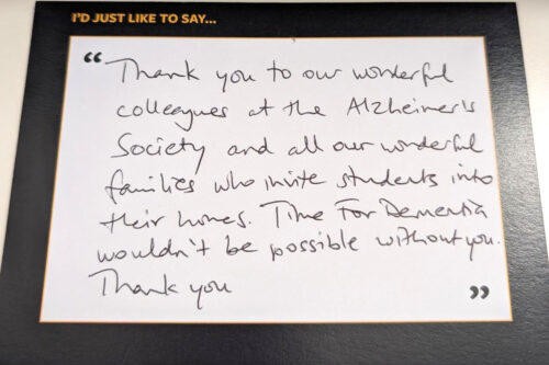 Thank you to our wonderful colleagues at the Alzheimer's Society and all our wonderful families who invite students into their homes. Time for Dementia wouldn't be possible without you. Thank you.